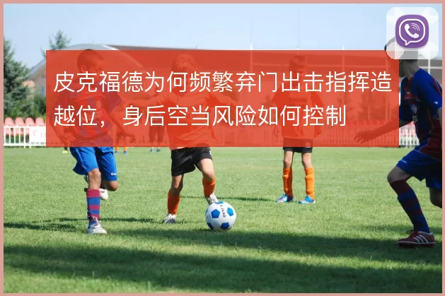 皮克福德为何频繁弃门出击指挥造越位,身后空当风险如何控制