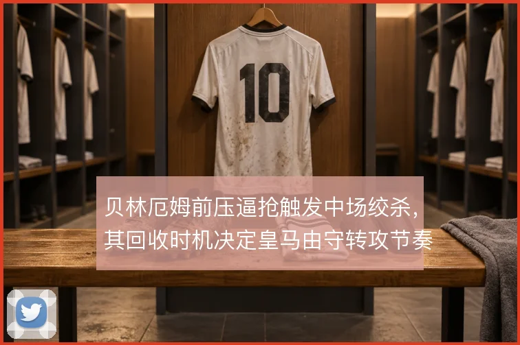 贝林厄姆前压逼抢触发中场绞杀,其回收时机决定皇马由守转攻节奏
