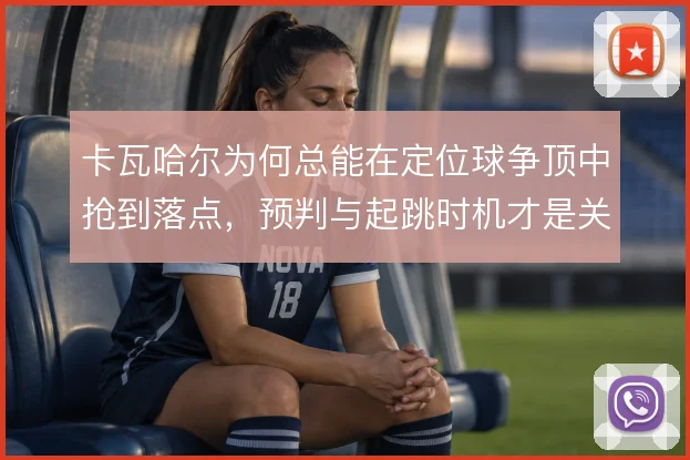卡瓦哈尔为何总能在定位球争顶中抢到落点,预判与起跳时机才是关键