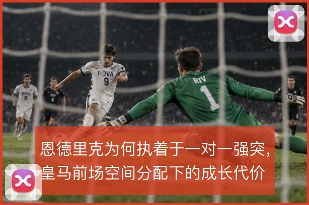 恩德里克为何执着于一对一强突，皇马前场空间分配下的成长代价