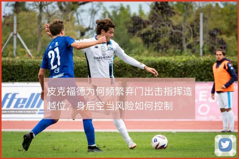 皮克福德为何频繁弃门出击指挥造越位,身后空当风险如何控制