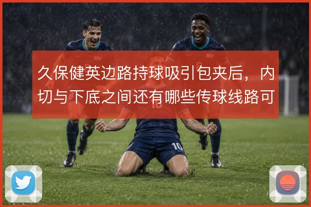 久保健英边路持球吸引包夹后,内切与下底之间还有哪些传球线路可解