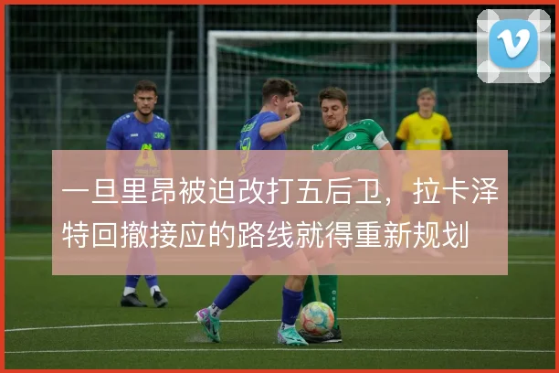 一旦里昂被迫改打五后卫,拉卡泽特回撤接应的路线就得重新规划
