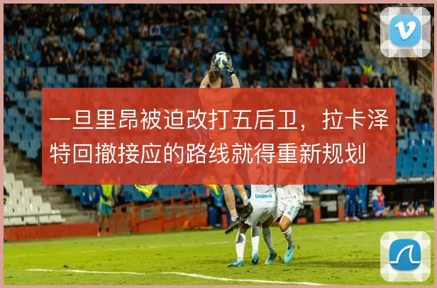 一旦里昂被迫改打五后卫,拉卡泽特回撤接应的路线就得重新规划
