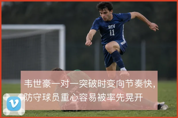 韦世豪一对一突破时变向节奏快，防守球员重心容易被率先晃开