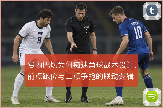 费内巴切为何痴迷角球战术设计,前点跑位与二点争抢的联动逻辑