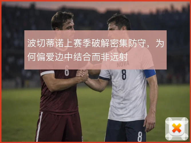 波切蒂诺上赛季破解密集防守,为何偏爱边中结合而非远射