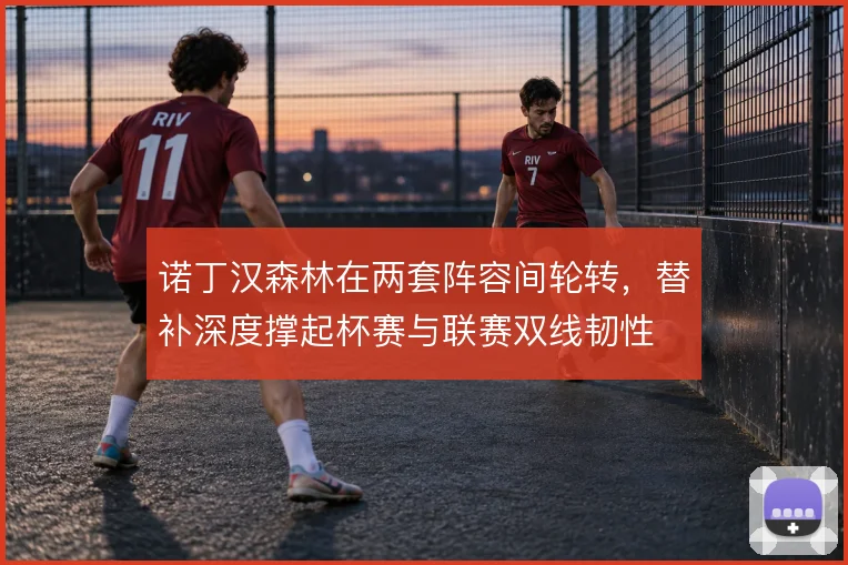 诺丁汉森林在两套阵容间轮转,替补深度撑起杯赛与联赛双线韧性