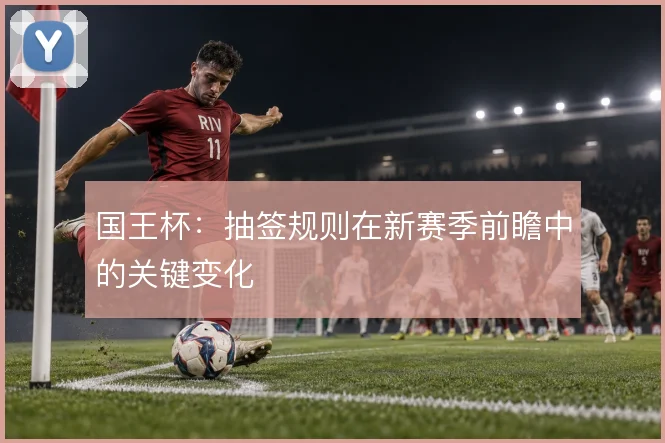 国王杯:抽签规则在新赛季前瞻中的关键变化