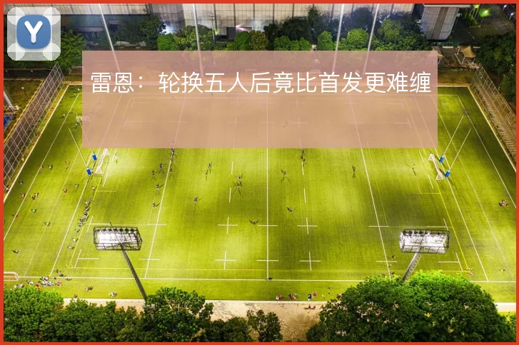 雷恩：轮换五人后竟比首发更难缠