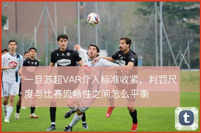 一旦苏超VAR介入标准收紧,判罚尺度与比赛流畅性之间怎么平衡