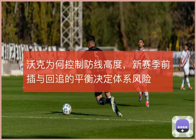 沃克为何控制防线高度,新赛季前插与回追的平衡决定体系风险