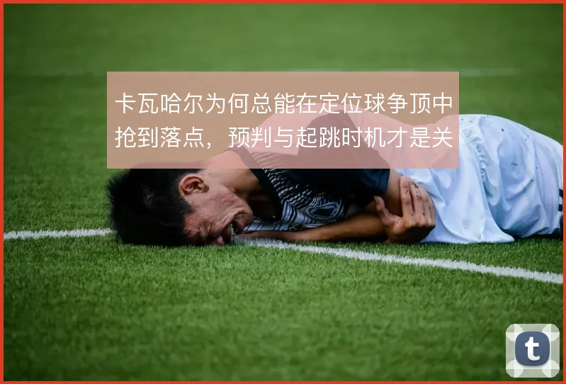 卡瓦哈尔为何总能在定位球争顶中抢到落点,预判与起跳时机才是关键