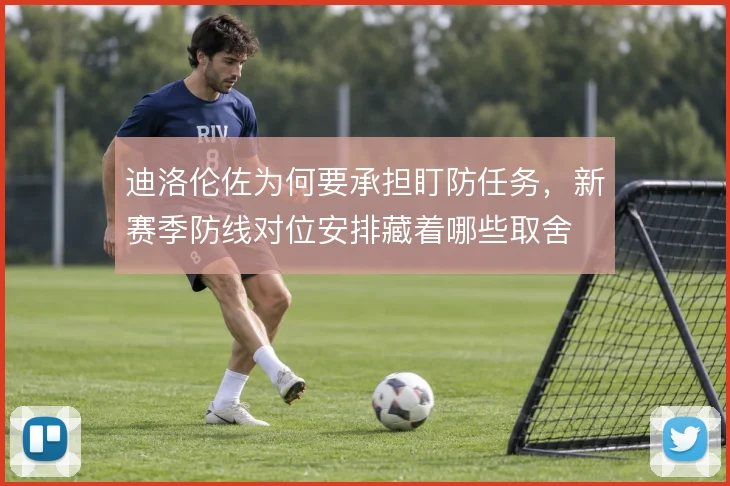 迪洛伦佐为何要承担盯防任务,新赛季防线对位安排藏着哪些取舍