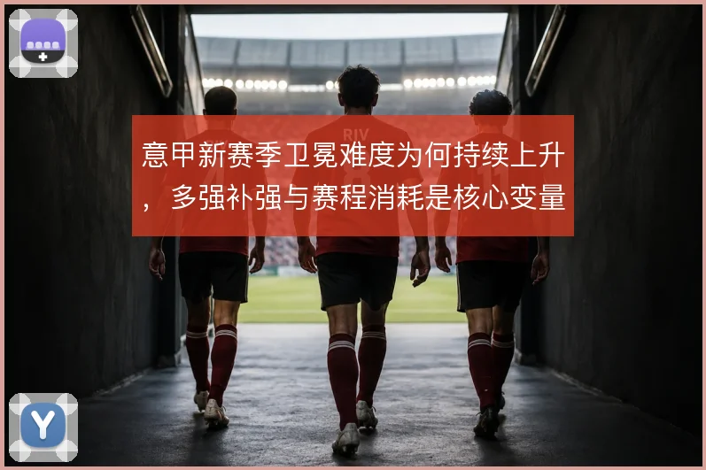 意甲新赛季卫冕难度为何持续上升,多强补强与赛程消耗是核心变量