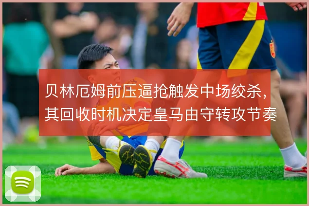 贝林厄姆前压逼抢触发中场绞杀,其回收时机决定皇马由守转攻节奏