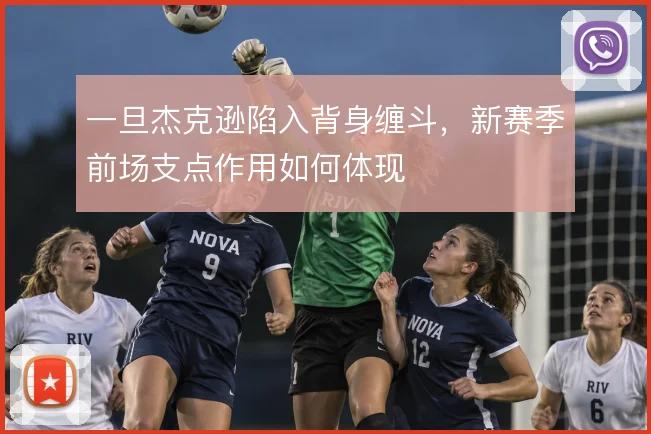 一旦杰克逊陷入背身缠斗,新赛季前场支点作用如何体现
