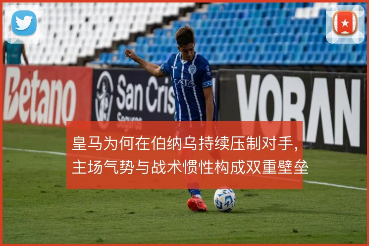 皇马为何在伯纳乌持续压制对手,主场气势与战术惯性构成双重壁垒