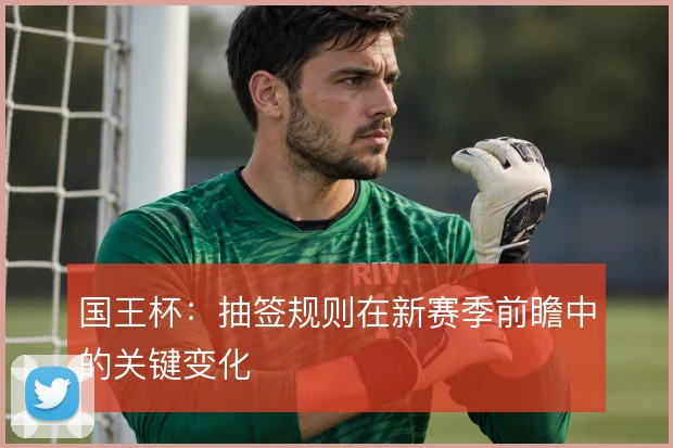 国王杯:抽签规则在新赛季前瞻中的关键变化
