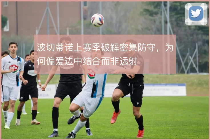 波切蒂诺上赛季破解密集防守,为何偏爱边中结合而非远射