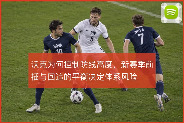 沃克为何控制防线高度,新赛季前插与回追的平衡决定体系风险