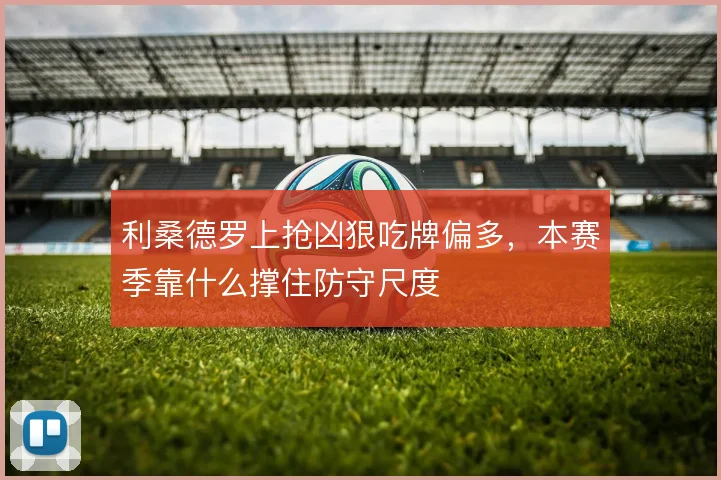 利桑德罗上抢凶狠吃牌偏多,本赛季靠什么撑住防守尺度