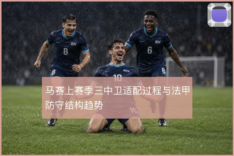 马赛上赛季三中卫适配过程与法甲防守结构趋势