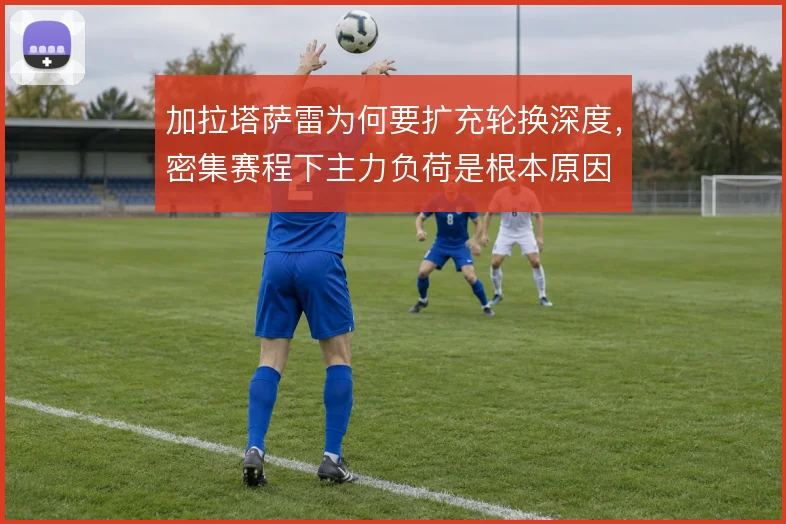 加拉塔萨雷为何要扩充轮换深度,密集赛程下主力负荷是根本原因
