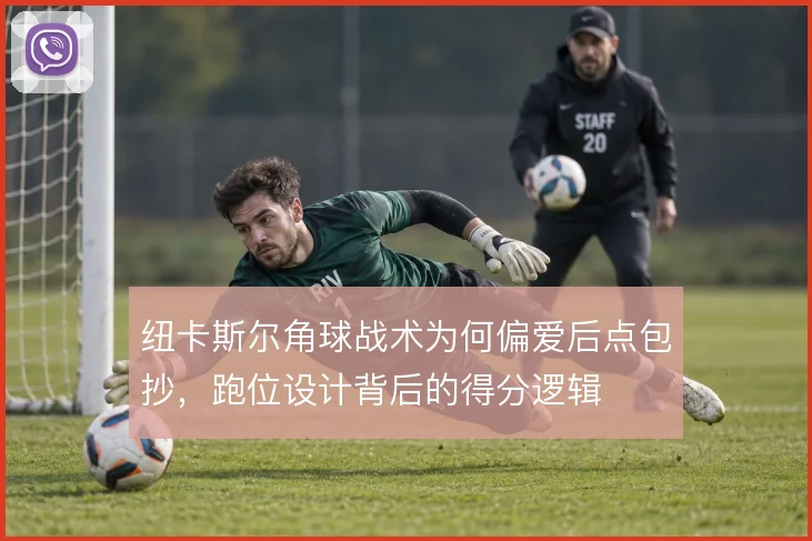 纽卡斯尔角球战术为何偏爱后点包抄,跑位设计背后的得分逻辑
