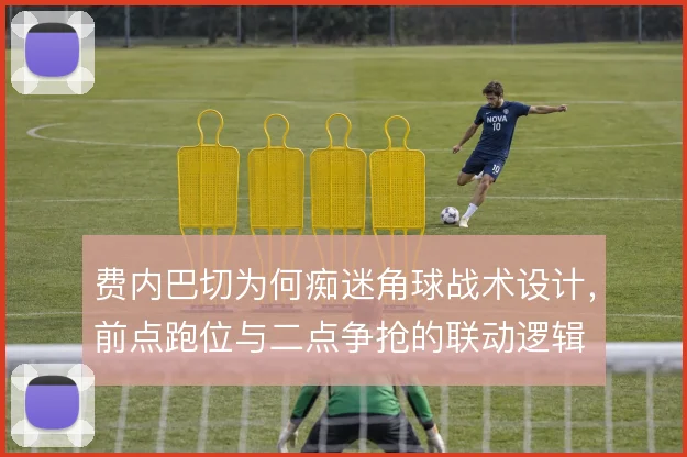 费内巴切为何痴迷角球战术设计,前点跑位与二点争抢的联动逻辑