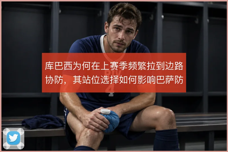 库巴西为何在上赛季频繁拉到边路协防,其站位选择如何影响巴萨防线