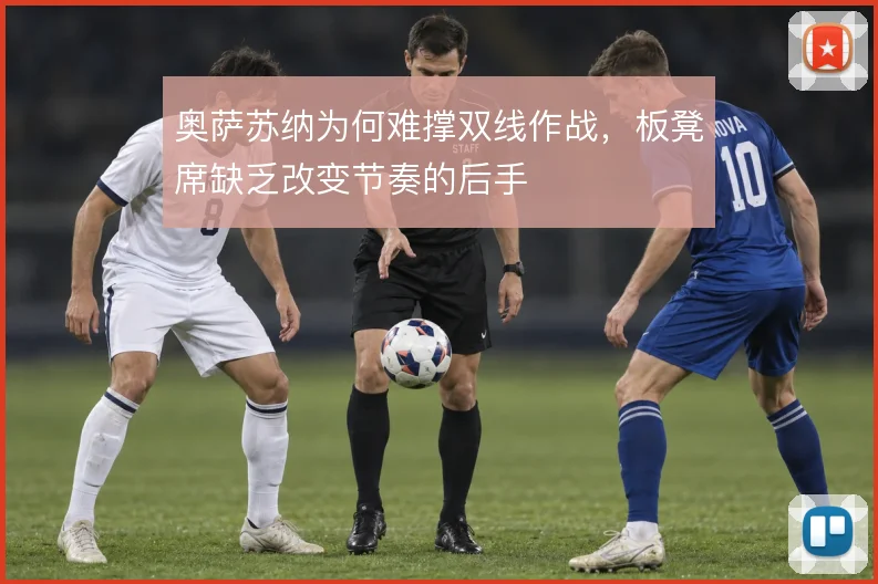 奥萨苏纳为何难撑双线作战,板凳席缺乏改变节奏的后手