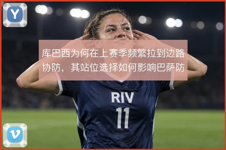 库巴西为何在上赛季频繁拉到边路协防,其站位选择如何影响巴萨防线