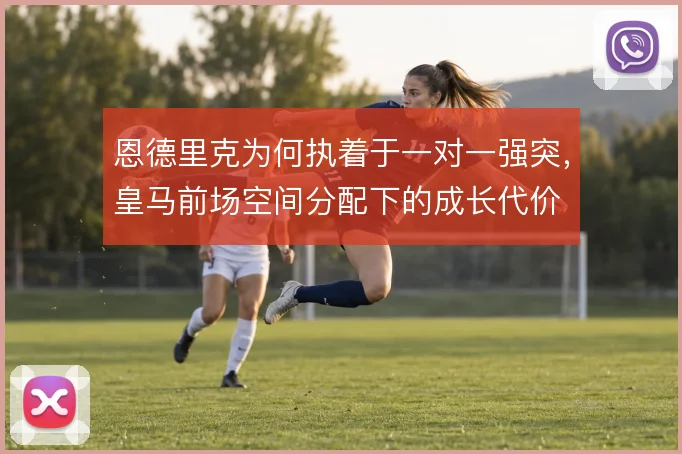 恩德里克为何执着于一对一强突，皇马前场空间分配下的成长代价