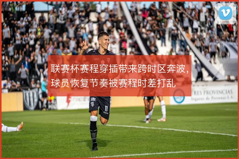 联赛杯赛程穿插带来跨时区奔波,球员恢复节奏被赛程时差打乱