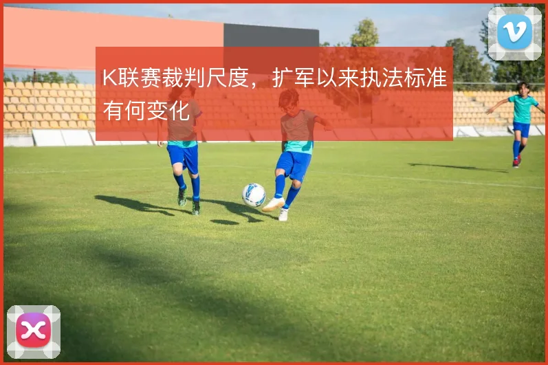 K联赛裁判尺度,扩军以来执法标准有何变化