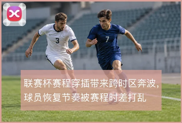 联赛杯赛程穿插带来跨时区奔波,球员恢复节奏被赛程时差打乱