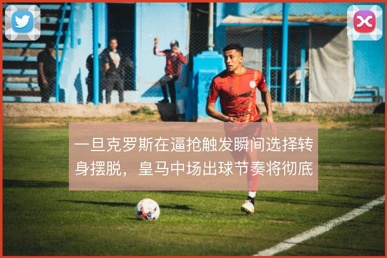 一旦克罗斯在逼抢触发瞬间选择转身摆脱,皇马中场出球节奏将彻底改变